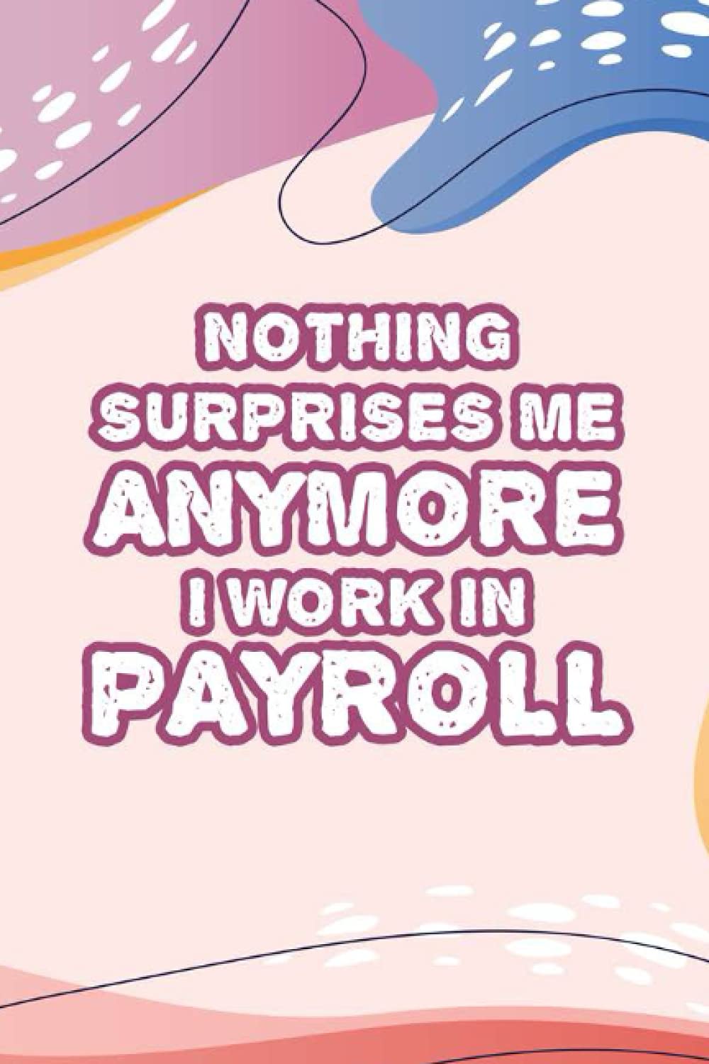 Nothing Surprises Me Anymore I Work In Payroll: Funny Work Notebook For Payroll Specialists, A Journal For Daily Tasks, Reminders, Notes, And Highlights