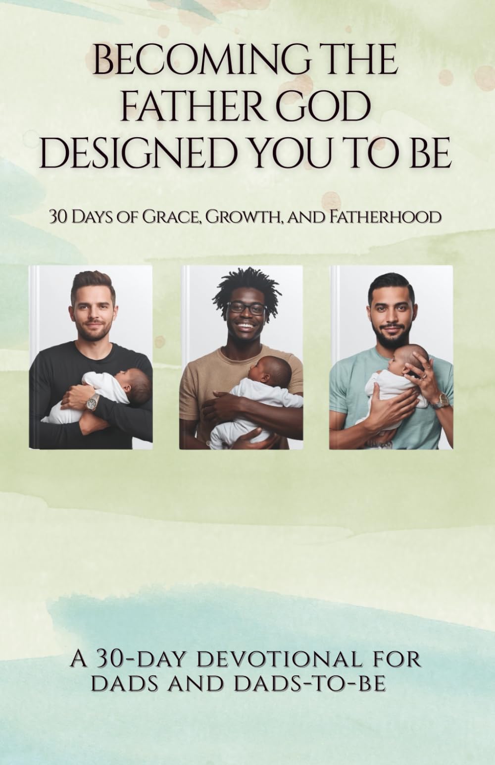 Becoming the Father God Designed You to Be: 30 Days of Grace, Growth, and Fatherhood