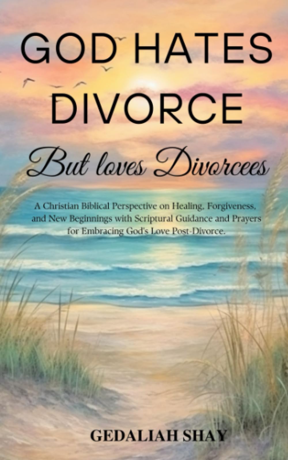 God Hates Divorce but Loves Divorcees: A Christian Biblical Perspective on Healing, Forgiveness, and New Beginnings with Scriptural Guidance and Prayers for Embracing God's Love Post-Divorce.
