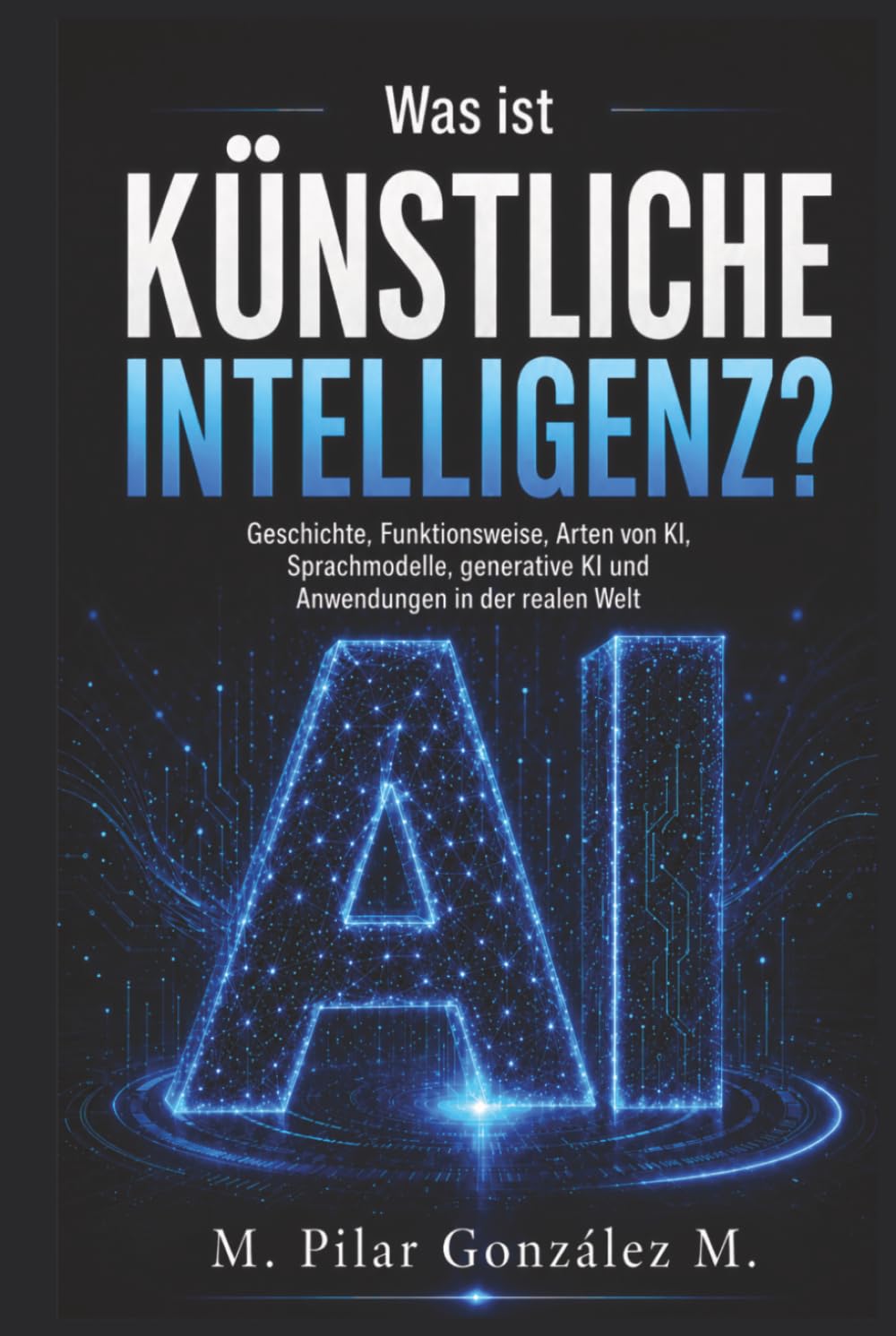 Was ist Künstliche Intelligenz?: Geschichte, Funktionsweise, Arten von KI, Sprachmodelle, generative KI und Anwendungen in der realen Welt (Künstliche Intelligenz im 21. Jahrhundert)