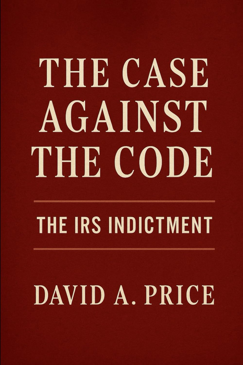 The Case Against the Code: The IRS Indictment (The Liberty Trifecta Series)
