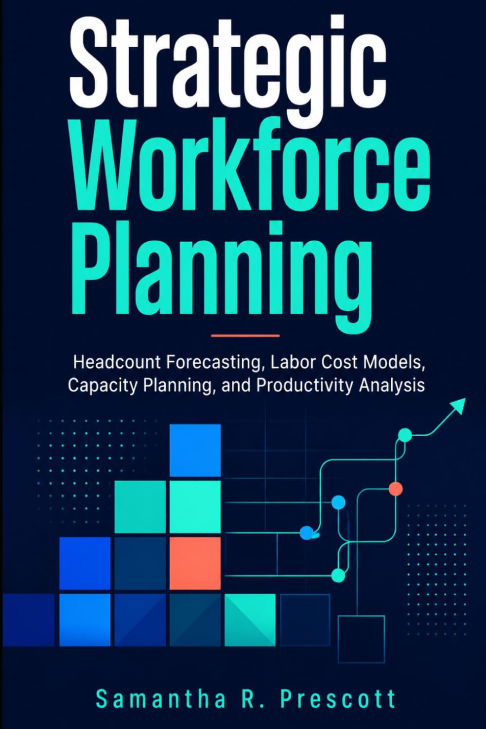 Strategic Workforce Planning: Headcount Forecasting, Labor Cost Models, Capacity Planning, and Productivity Analysis
