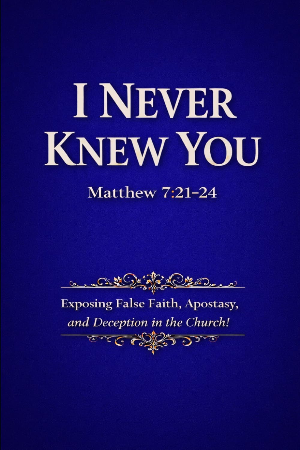 I Never Knew You - Matthew 7: 21-24: Exposing False Faith, Apostasy, and Deception in the Church: 1