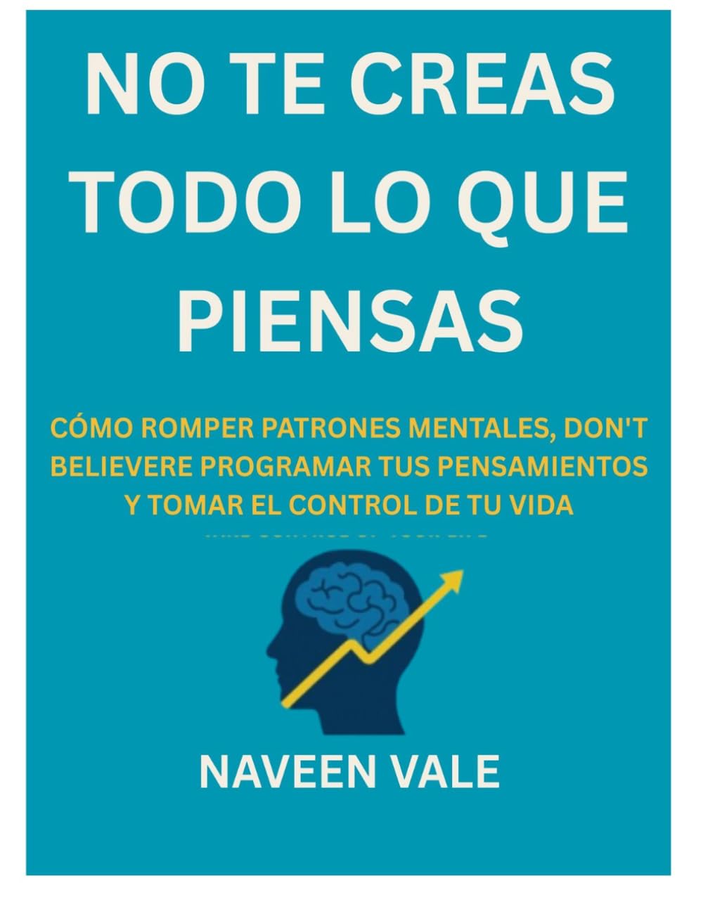 NO TE CREAS TODO LO QUE PIENSAS: CÓMO ROMPER PATRONES MENTALES, REPROGRAMAR TUS PENSAMIENTOS Y TOMAR EL CONTROL DE TU VIDA
