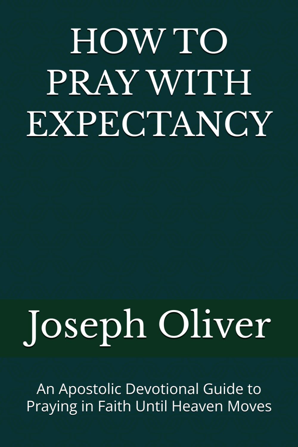 HOW TO PRAY WITH EXPECTANCY: An Apostolic Devotional Guide to Praying in Faith Until Heaven Moves