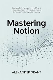 Mastering Notion: Boost Productivity, Organize Your Life, and Build a Second Brain with Notion Templates, Task Management, and Project Planning