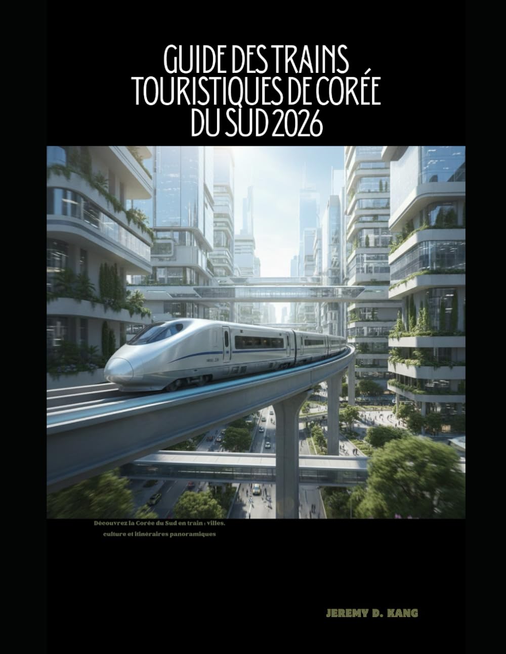 GUIDE DES TRAINS TOURISTIQUES DE CORÉE DU SUD 2026: Découvrez la Corée du Sud en train : villes, culture et itinéraires panoramiques: 58 (The Train Traveler Series)