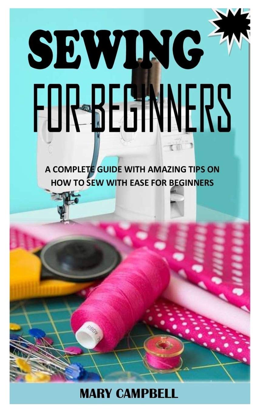 Sewing for Beginners: A Complete Guide with Amazing Tips on How to Sew with Ease for Beginners