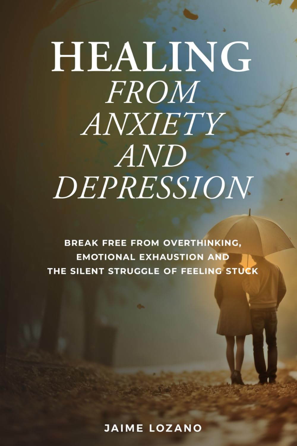 HEALING FROM ANXIETY AND DEPRESSION: BREAK FREE FROM OVERTHINKING, EMOTIONAL EXHAUSTION AND THE SILENT STRUGGLE OF FEELING STUCK