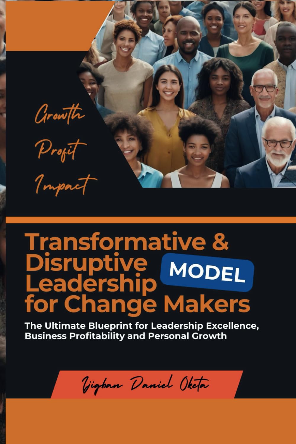 TRANSFORMATIVE & DISRUPTIVE LEADERSHIP MODEL FOR CHANGE MAKERS: The Ultimate Blueprint for Leadership Excellence, Business Profitability and Personal Growth