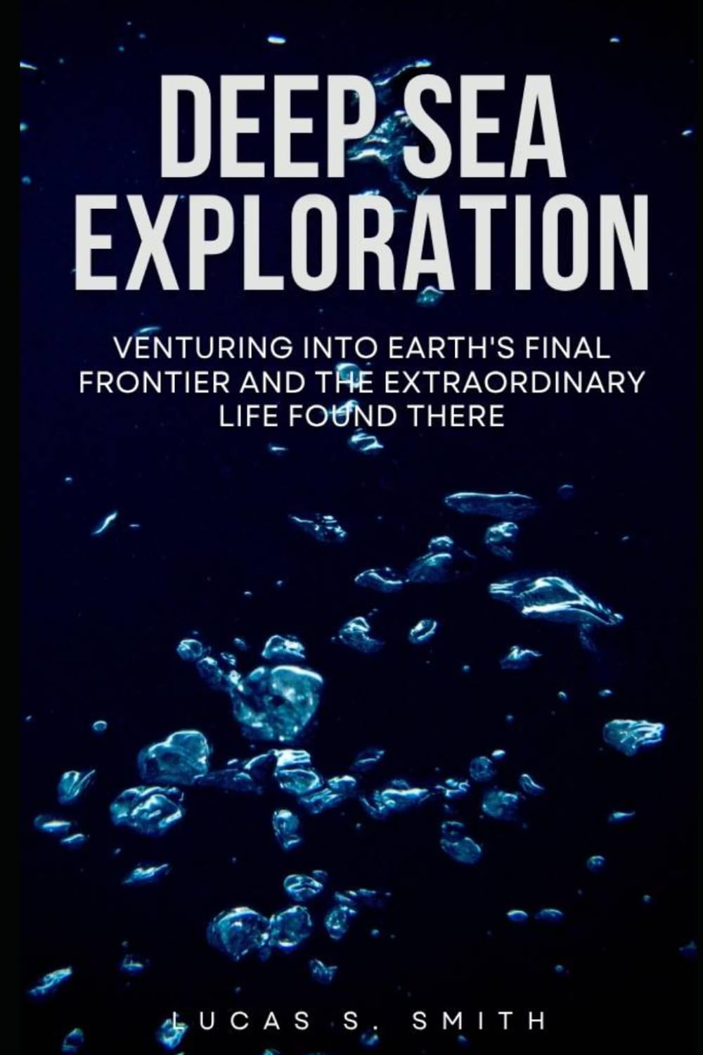 Deep Sea Exploration: Venturing Into Earth's Final Frontier and the Extraordinary Life Found There