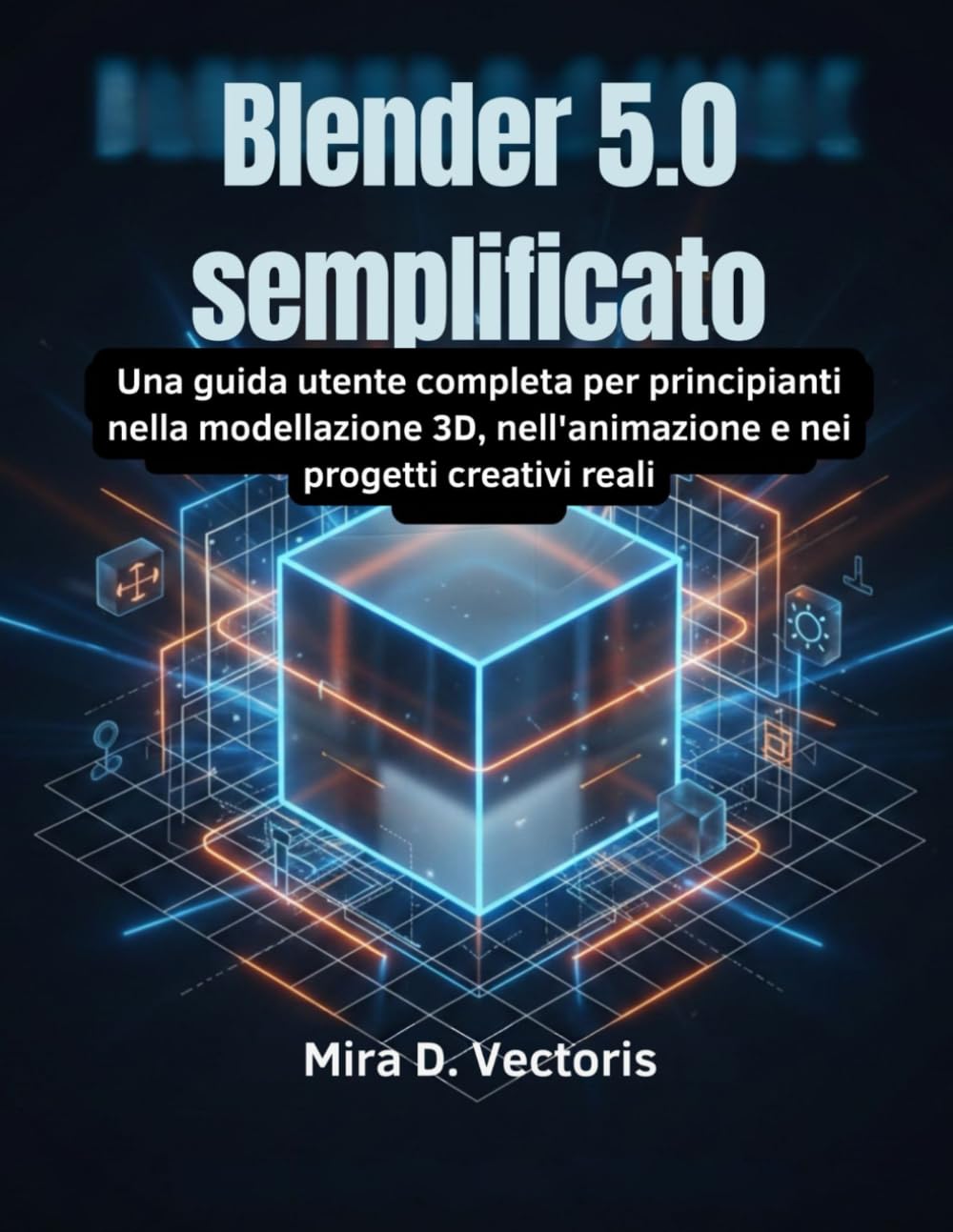 Blender 5.0 semplificato: Una guida utente completa per principianti nella modellazione 3D, nell'animazione e nei progetti creativi reali
