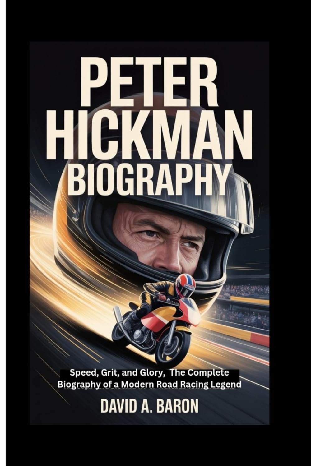 PETER HICKMAN BIOGRAPHY: Speed, Grit, and Glory, The Complete Biography of a Modern Road Racing Legend