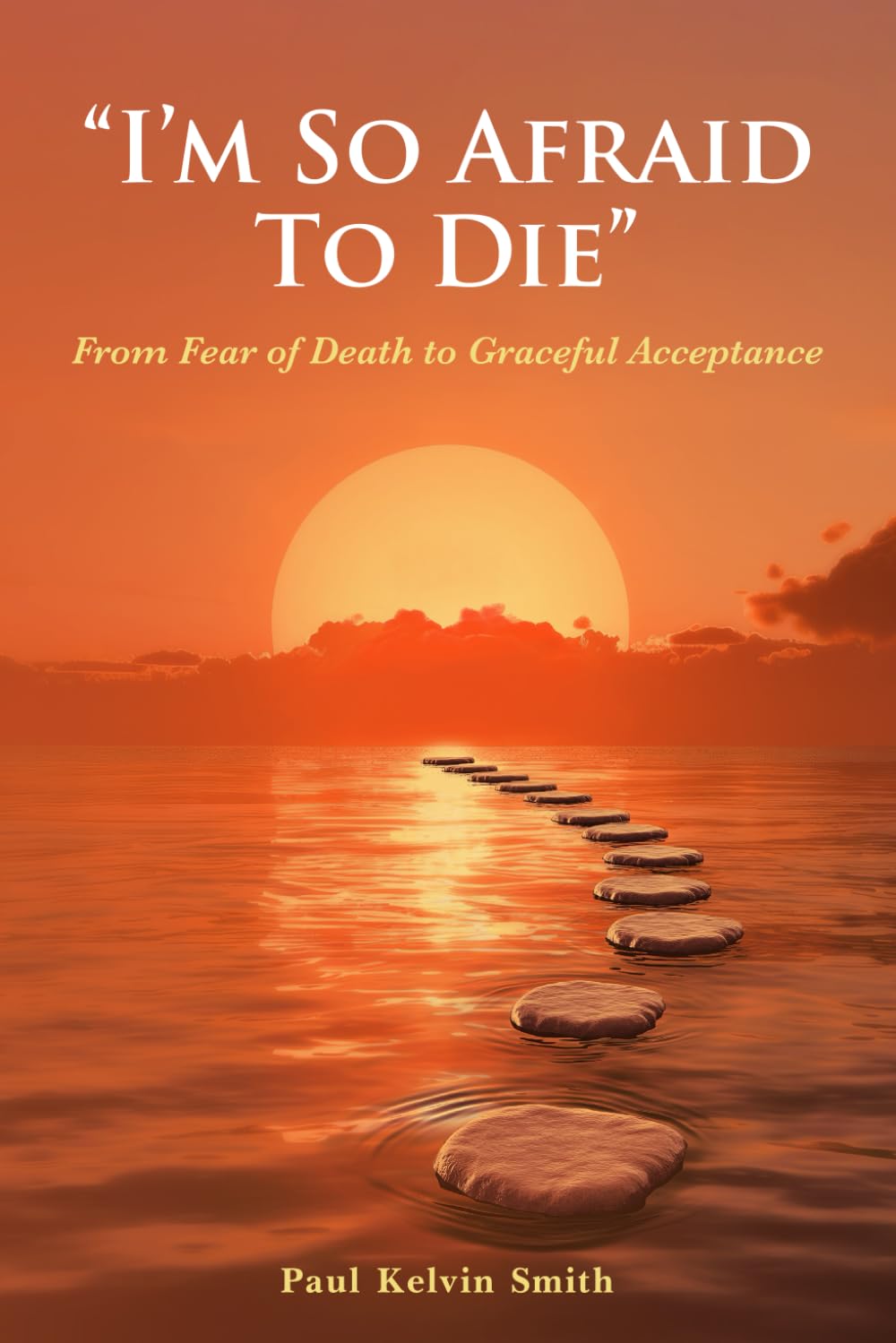 I'm So Afraid To Die.: From Fear Of Death To Graceful Acceptance.