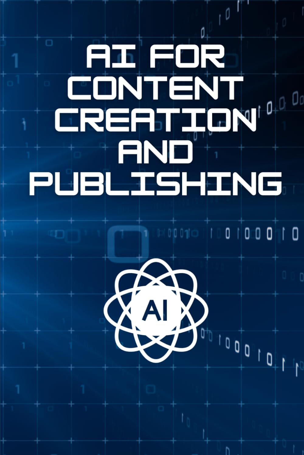 AI For Content Creation And Publishing: How To Use Artificial Intelligence To Write, Design, And Publish High-Quality Content Faster Than Ever