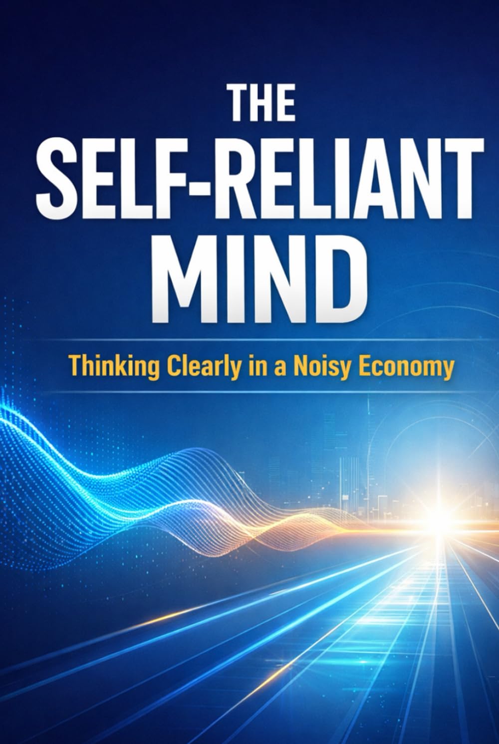 The Self-Reliant Mind: Thinking Clearly in a Noisy Economy