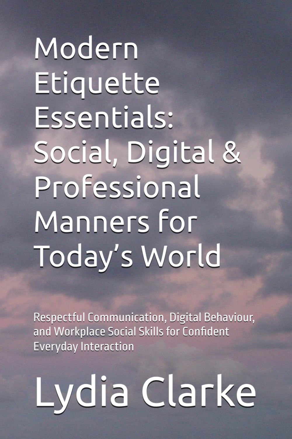Modern Etiquette Essentials: Social, Digital & Professional Manners for Today’s World: Respectful Communication, Digital Behaviour, and Workplace Social Skills for Confident Everyday Interaction