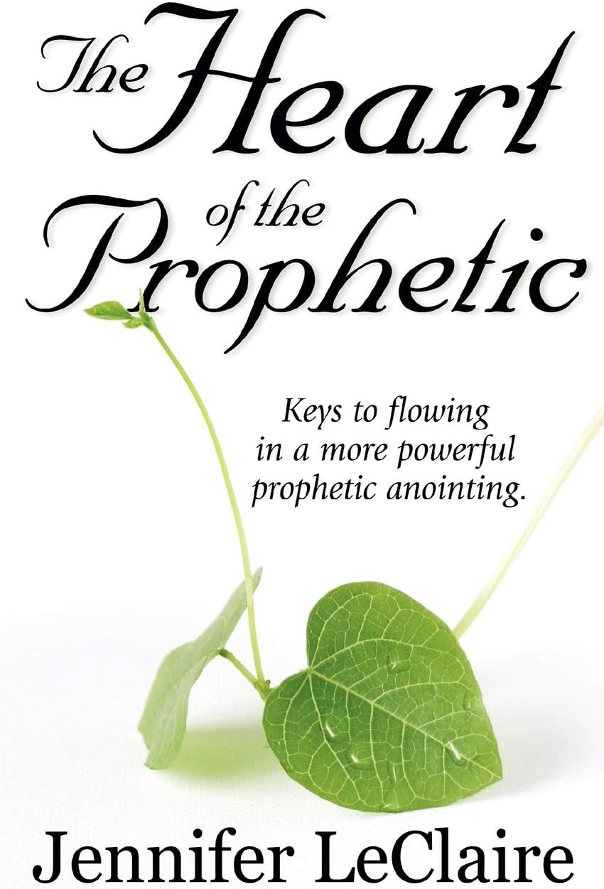 The Heart of the Prophetic: Keys to Flowing in a More Powerful Prophetic Anointing