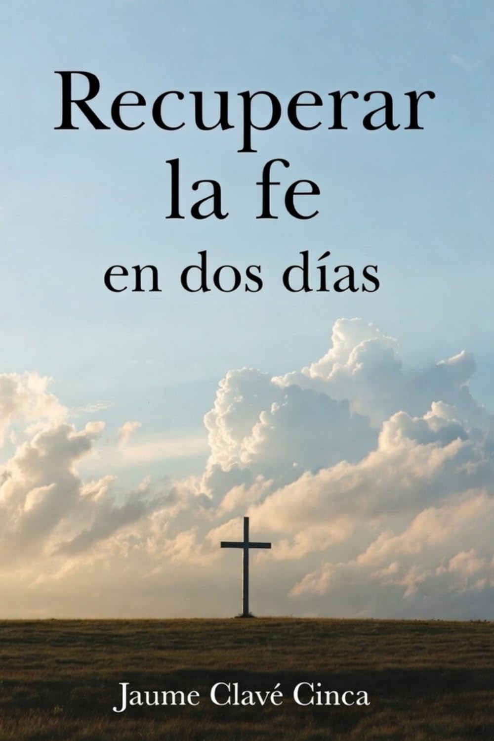 Recuperar la fe en dos días: Para quienes alguna vez creyeron y quienes aún buscan: evidencias y razones para redescubrir la fe en Dios
