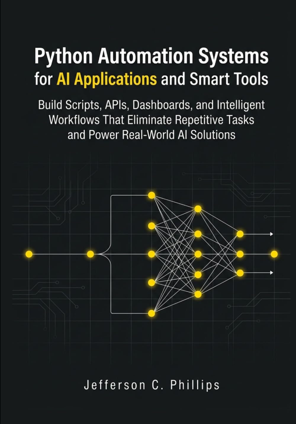 Python Automation Systems for AI Applications and Smart Tools: Build Scripts, APIs, Dashboards, and Intelligent Workflows That Eliminate Repetitive Tasks and Power Real-World AI Solutions