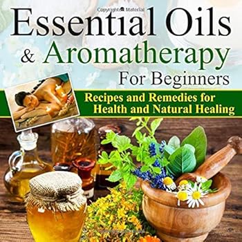 Essential Oils:Essential Oils and Aromatherapy for Beginners (Essential Oils Weight Loss, Health and Natural Healing, Essential Oils Recipes and ... Oils Guide for Beginners, Aromatherapy)