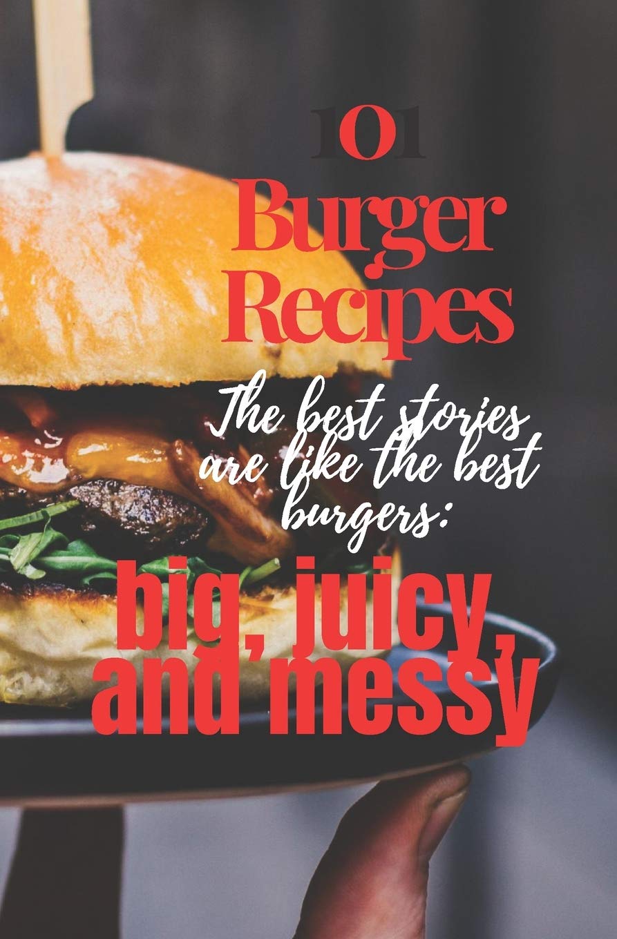 101 Burger Recipes: The best stories are like the best burgers: big, juicy, and messy: 101 Burger Recipe cookbook for everyone .Worlds Most famous ,juicy delicious burgers 101 recipes cookbook.