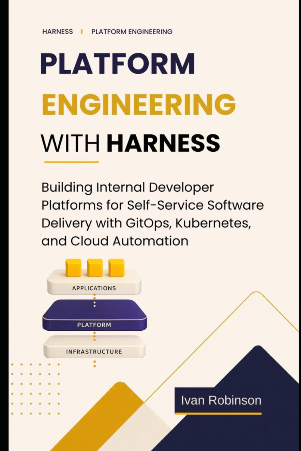 Platform Engineering with Harness: Building Internal Developer Platforms for Self-service Software Delivery with GitOps, Kubernetes and Cloud Automation