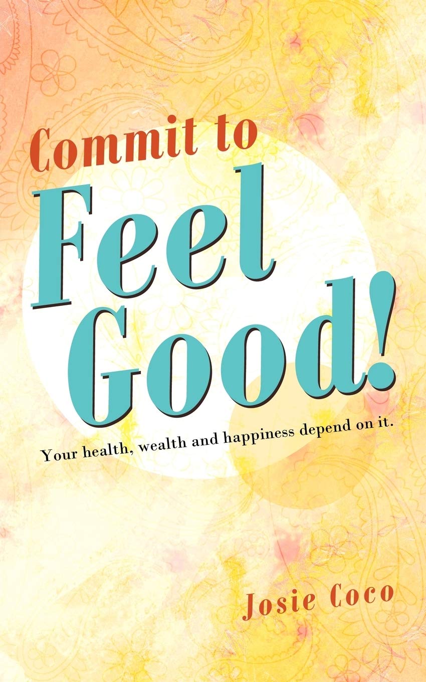 Commit to Feel Good!: Your Health, Wealth and Happiness Depend On It.
