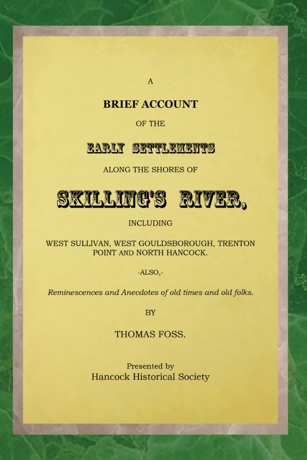 A BRIEF ACCOUNT OF THE EARLY SETTLEMENTS ALONG THE SHORES OF SKILLING’S RIVER: INCLUDING WEST SULLIVAN, WEST GOULDSBOROUGH, TRENTON POINT AND NORTH ... and Anecdotes of old times and old folks