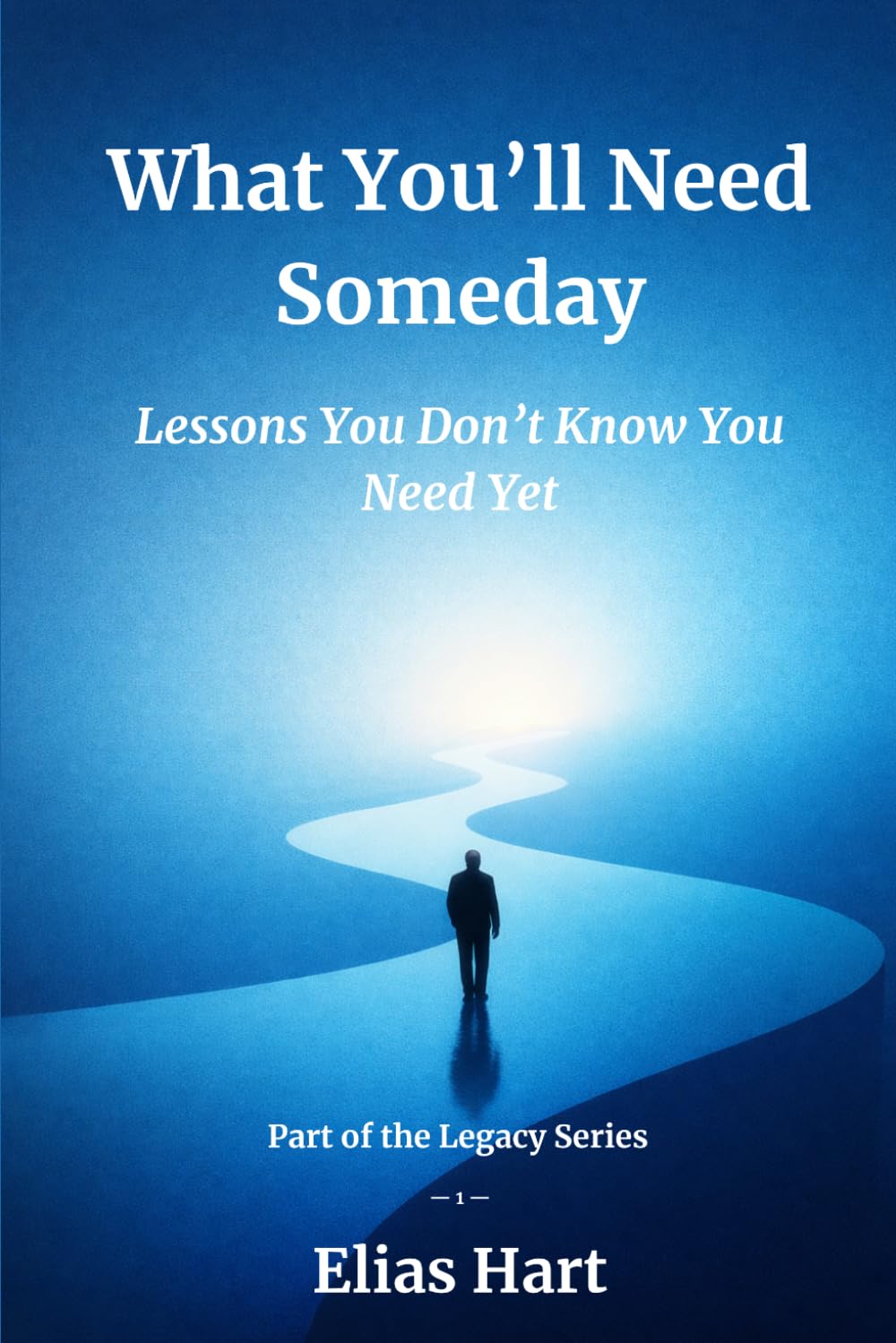 What You’ll Need Someday: Lessons You Don’t Know You Need Yet (The Legacy Series)