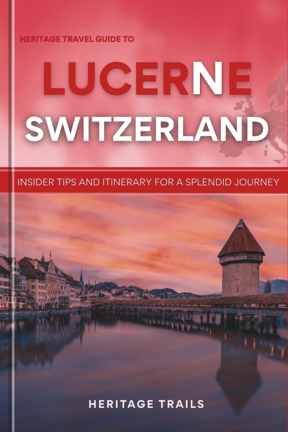 Heritage Travel Guide to Lucerne Switzerland: Insider tips and itinerary for a splendid journey (Heritage Trails Switzerland)