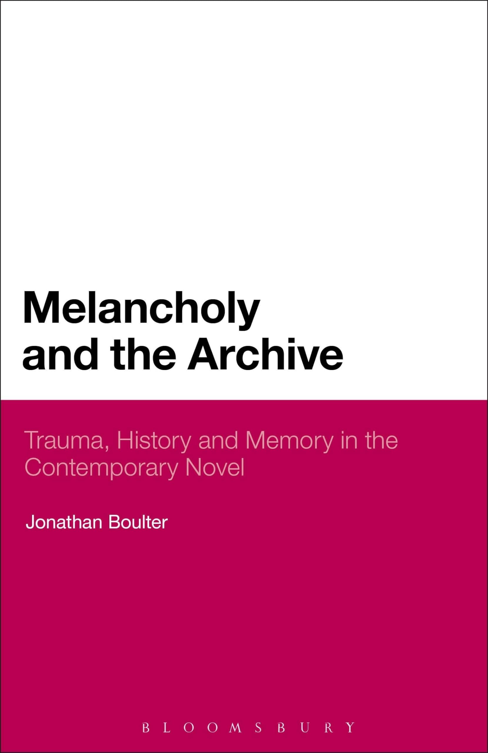 Melancholy and the Archive: Trauma, History and Memory in the Contemporary Novel