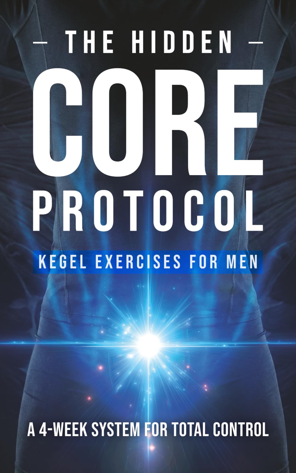 The Hidden Core Protocol: Stealth Kegel Exercises for Men to Build Sexual Stamina, Improve Bladder Control, and Support Prostate Health. A 4-Week Pelvic Floor System for Total Control