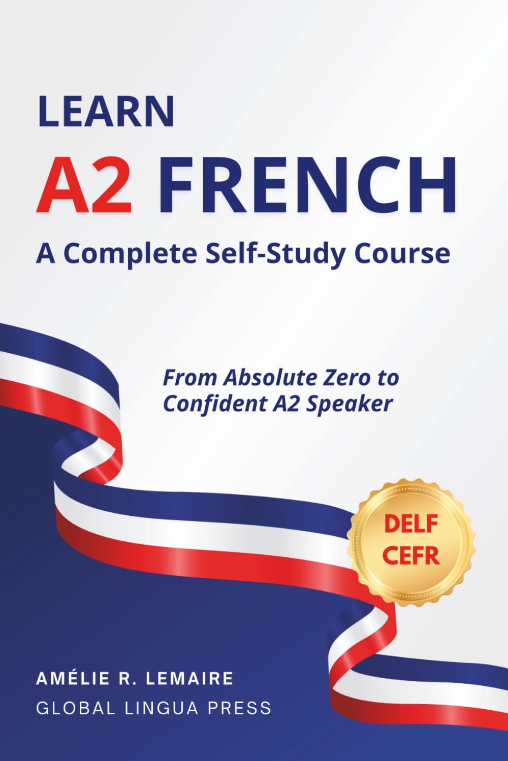 Learn A2 French: A Complete Self-Study Course in Grammar, Pronunciation, Reading, Writing, Comprehension, and DELF A2 Preparation for Adult Beginners