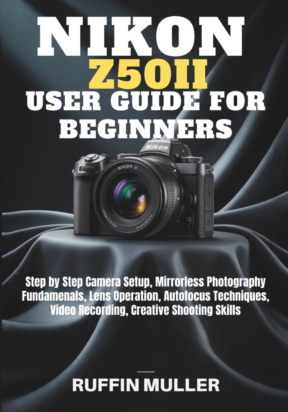 NIKON Z50 II USER GUIDE FOR BEGINNERS: Step by Step Camera Setup, Mirrorless Photography Fundamenals, Lens Operation, Autofocus Techniques, Video Recording, Creative Shooting Skills
