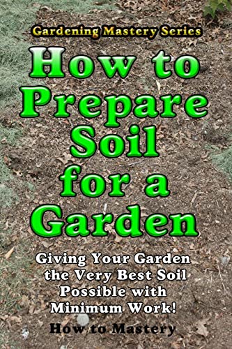 How to Prepare Soil for a Garden: Giving Your Garden the Very Best Soil Possible with Minimum Work! (How-to Mastery)
