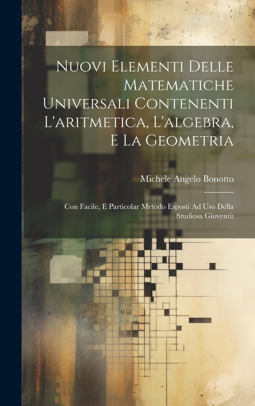 Nuovi Elementi Delle Matematiche Universali Conten: Con Facile, E Particolar Metodo Esposti Ad Uso Del