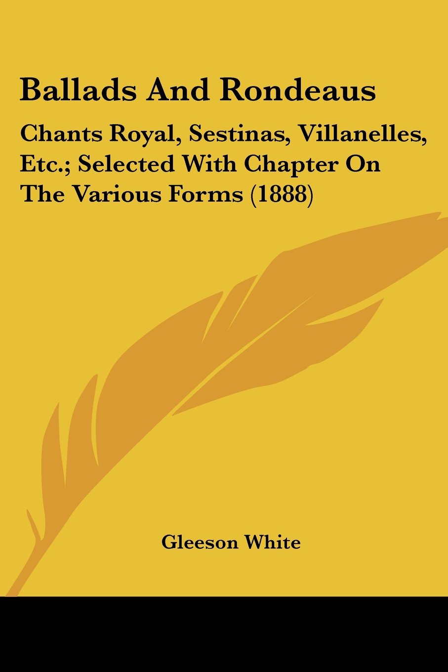 Ballads And Rondeaus: Chants Royal, Sestinas, Villanelles, Etc.; Selected With Chapter on the Various Forms: Chants Royal, Sestinas, Villanelles, ... With Chapter On The Various Forms (1888)