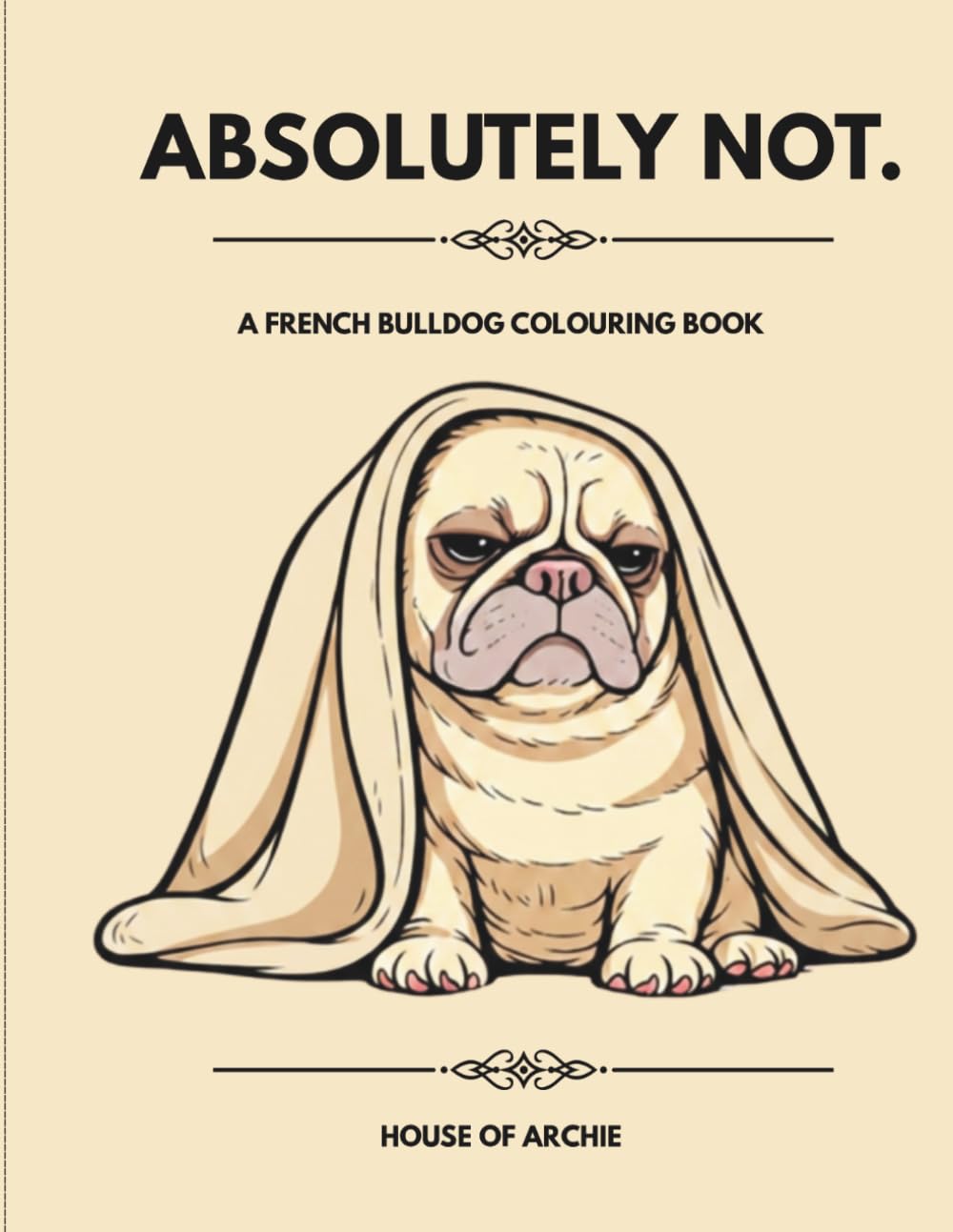 ABSOLUTELY NOT.: A Funny French Bulldog Colouring Book for Adults, Dog Lovers and Frenchie Fans