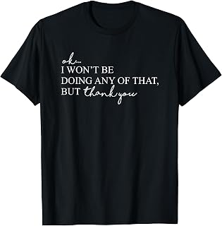ok i won't be doing any of that but thank you T-Shirt
