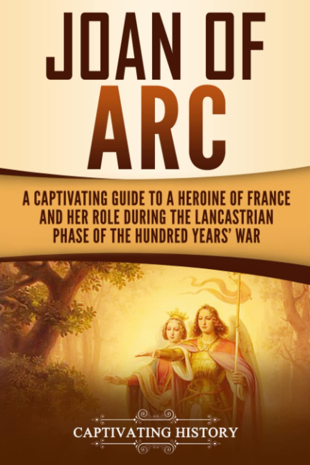 Joan of Arc: A Captivating Guide to a Heroine of France and Her Role During the Lancastrian Phase of the Hundred Years’ War (The Medieval Period)