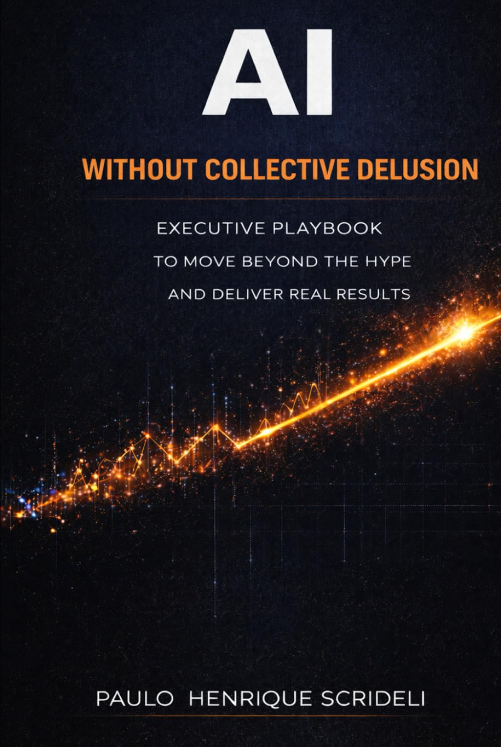 AI Without Collective Delusion: Executive playbook to move beyond the hype and deliver real results