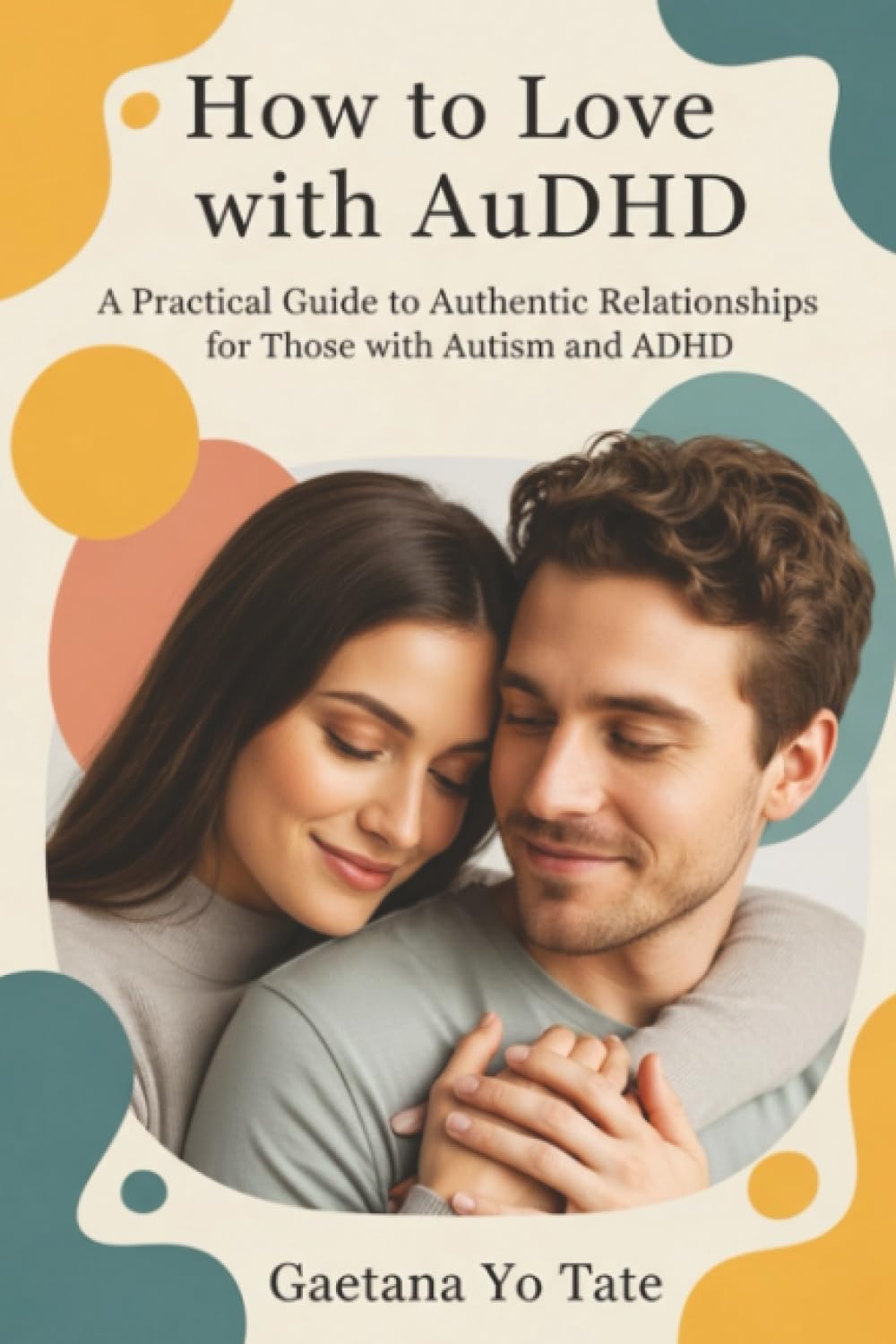 How to Love with AuDHD: A Practical Guide to Authentic Relationships for Those with Autism and ADHD