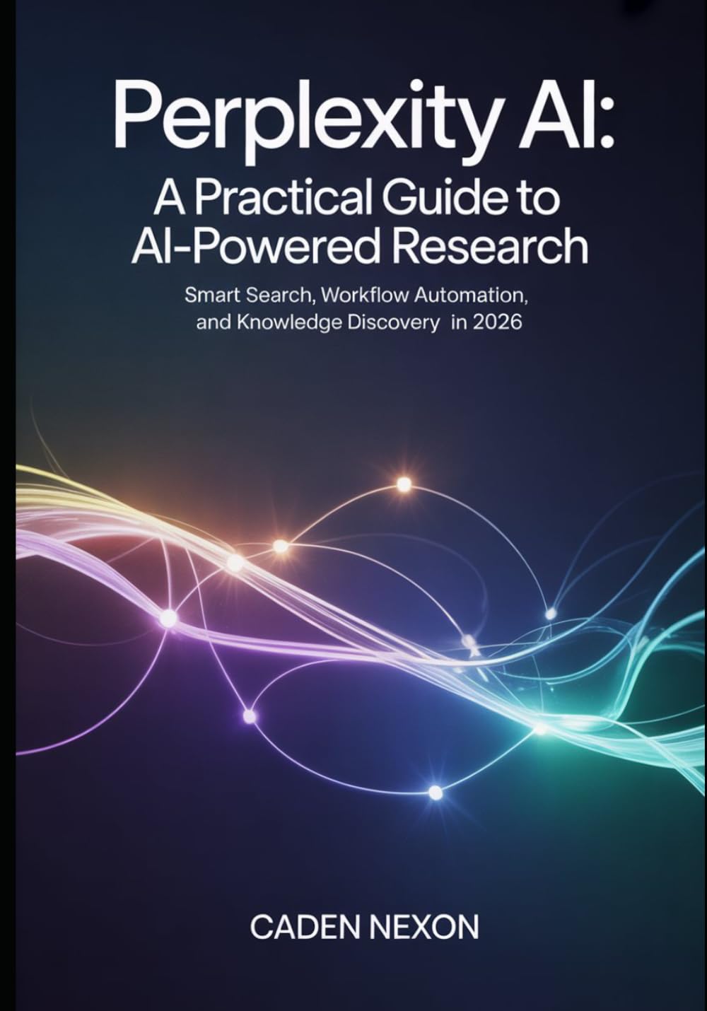 Perplexity AI, A Practical Guide to Powered Research: Smart Search, Workflow Automation, and Knowledge Discovery in 2026 (The Practical Guide to Modern AI Tools)