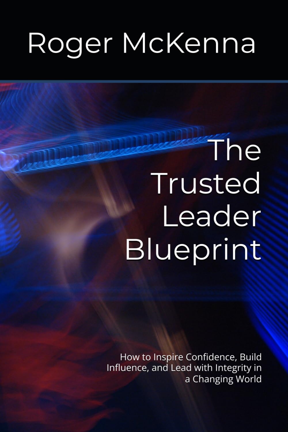 The Trusted Leader Blueprint: How to Inspire Confidence, Build Influence, and Lead with Integrity in a Changing World