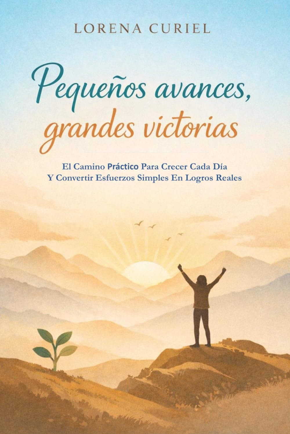 PEQUEÑOS AVANCES, GRANDES VICTORIAS: El Camino Práctico Para Crecer Cada Día Y Convertir Esfuerzos Simples En Logros Reales