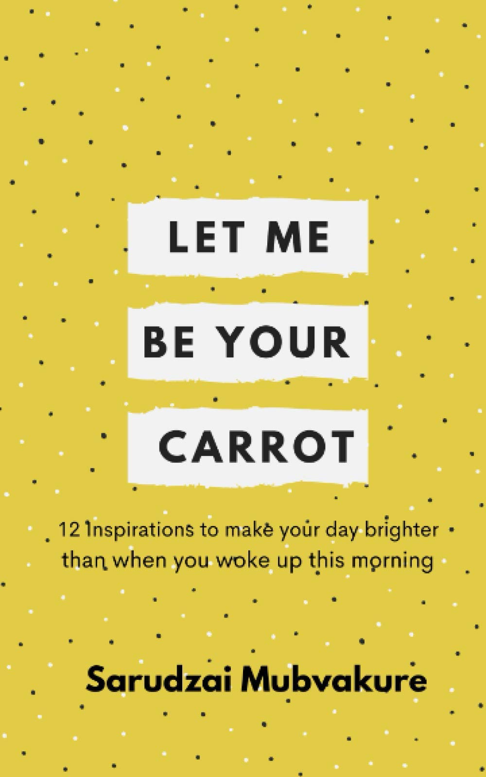 Let Me Be Your Carrot!: 12 Inspirations to make your day brighter than when you woke up this morning!