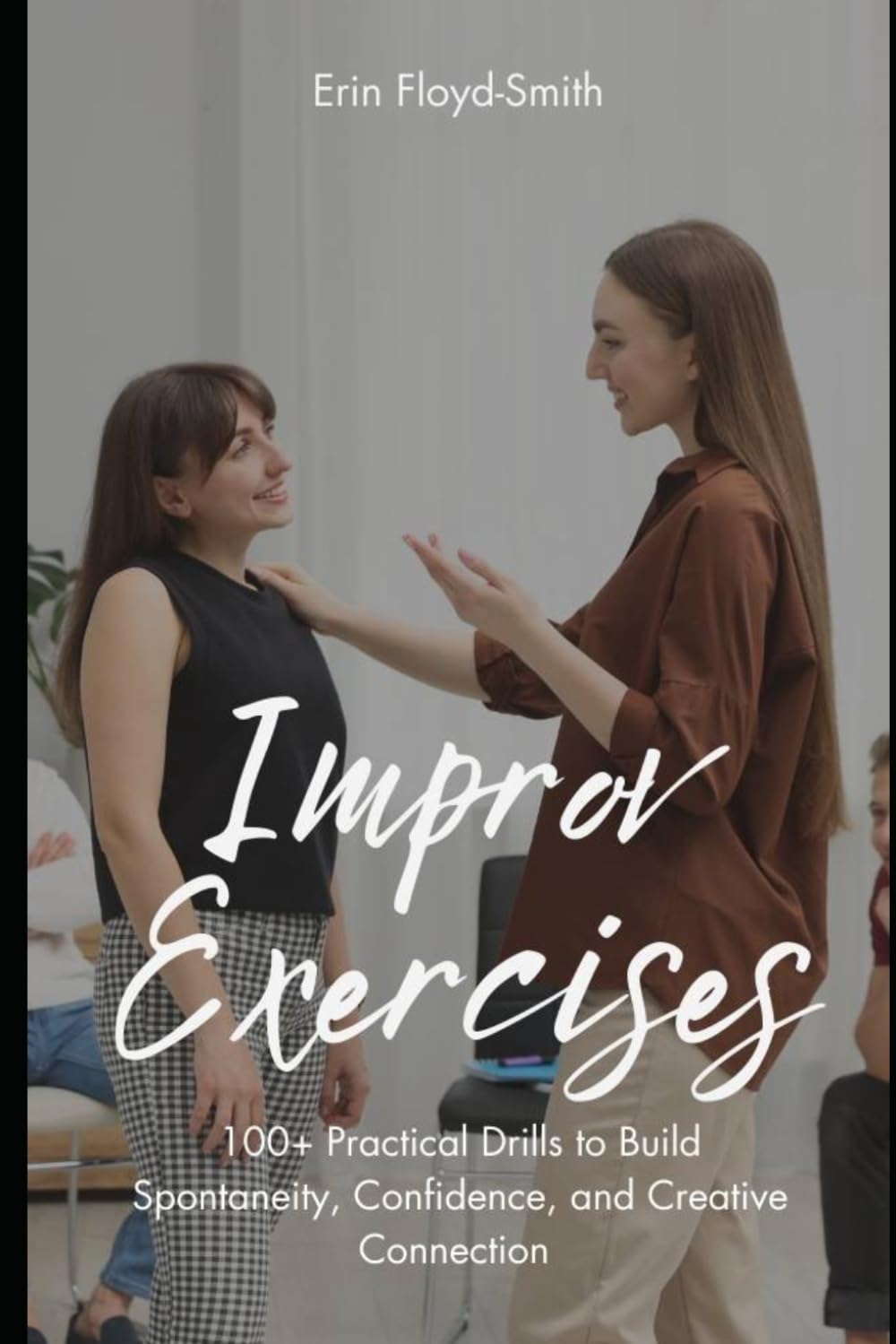 Improv Exercises: 100+ Practical Drills to Build Spontaneity, Confidence, and Creative Connection