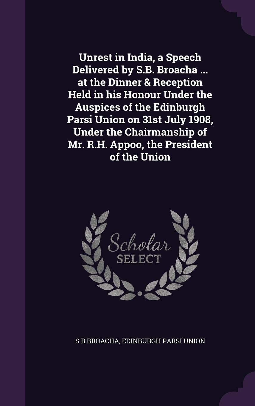 Unrest in India, a Speech Delivered by S.B. Broacha ... at the Dinner & Reception Held in his Honour Under the Auspices of the Edinburgh Parsi Union ... of Mr. R.H. Appoo, the President of the Union