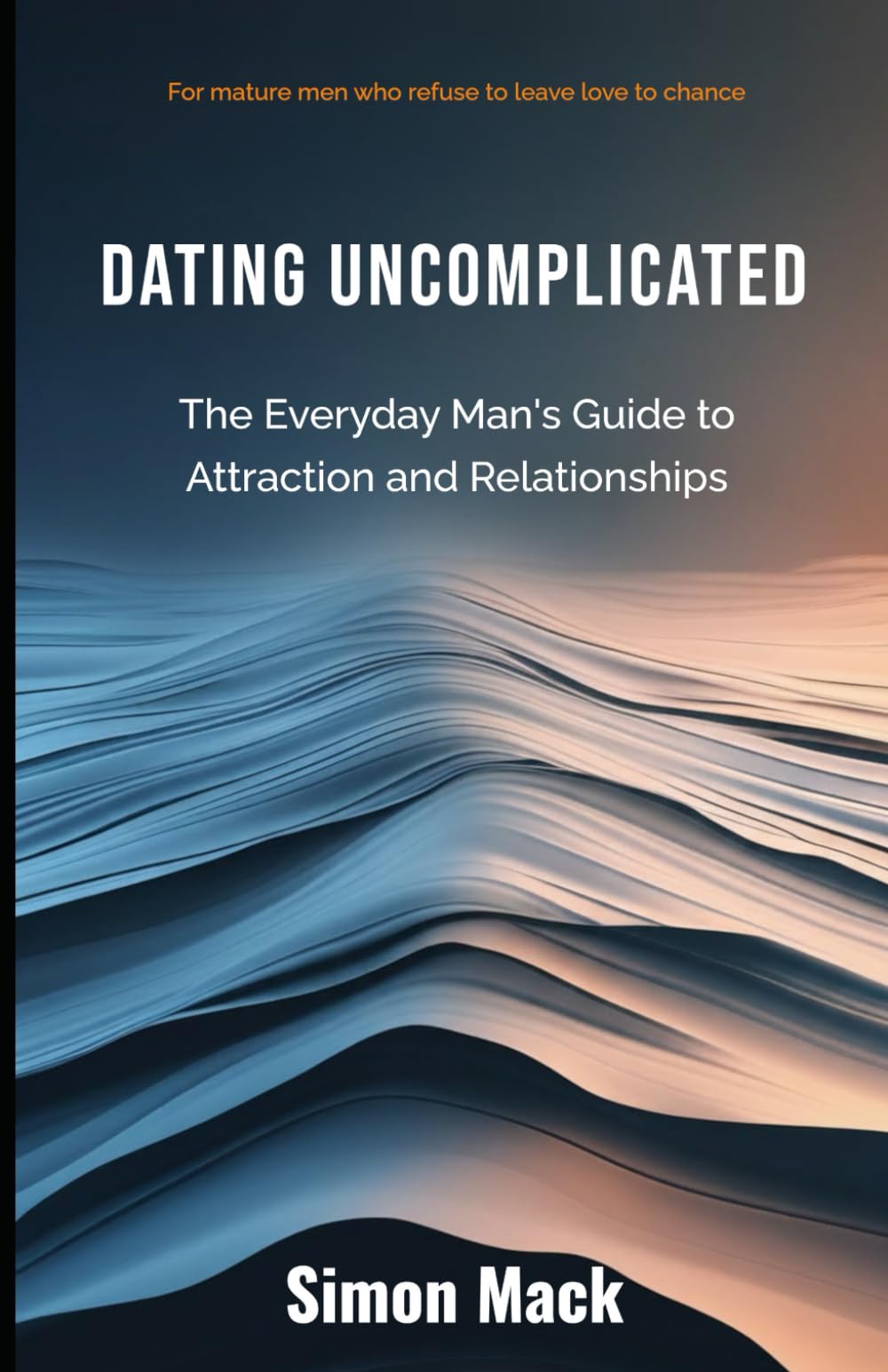 Dating Uncomplicated: The Everyday Man's Guide to Attraction and Relationships
